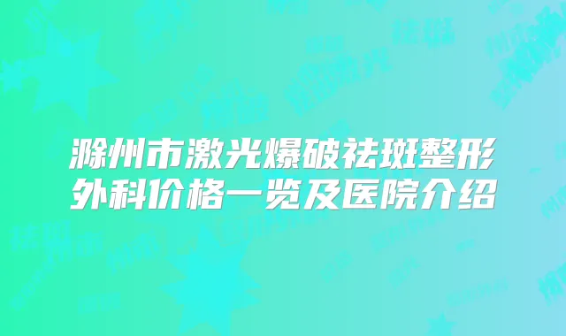 滁州市激光爆破祛斑整形外科价格一览及医院介绍