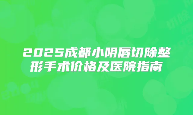 2025成都小阴唇切除整形手术价格及医院指南
