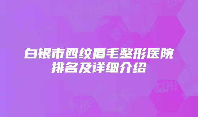 白银市四纹眉毛整形医院排名及详细介绍