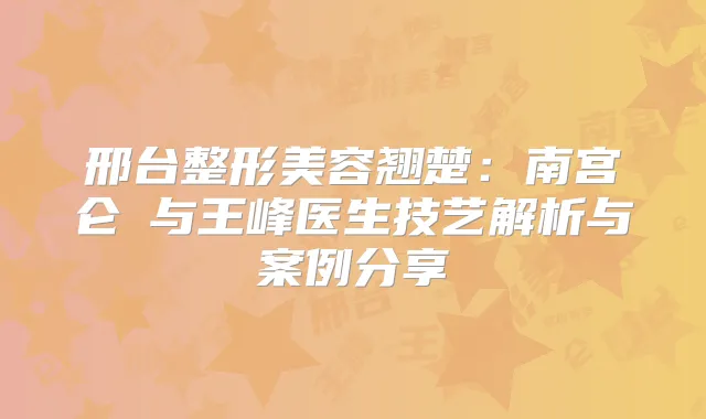 邢台整形美容翘楚:南宫仑垀与王峰医生技艺解析与案例分享