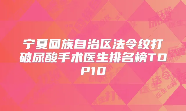 宁夏回族自治区法令纹打破尿酸手术医生排名榜TOP10