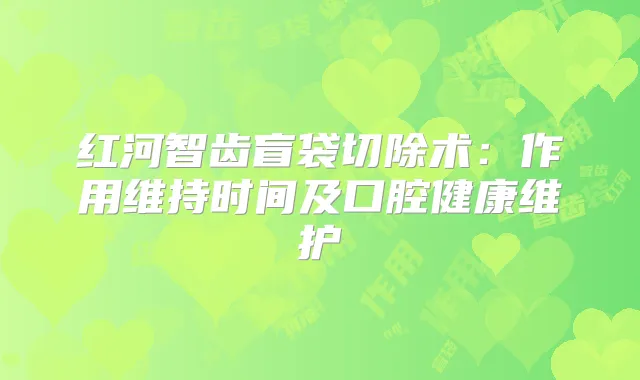 红河智齿盲袋切除术:作用维持时间及口腔健康维护