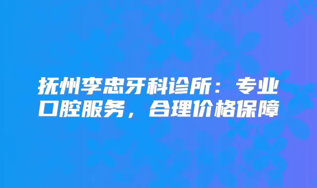 抚州李忠牙科诊所：专业口腔服务，合理价格保障