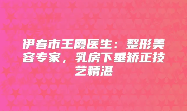 伊春市王霞医生:整形美容专家,乳房下垂矫正技艺精湛