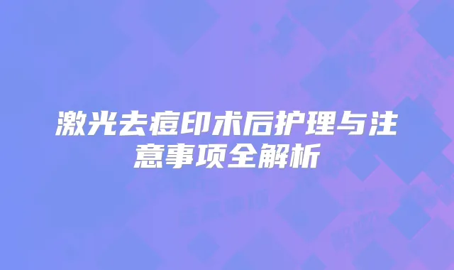 激光去痘印术后护理与注意事项全解析