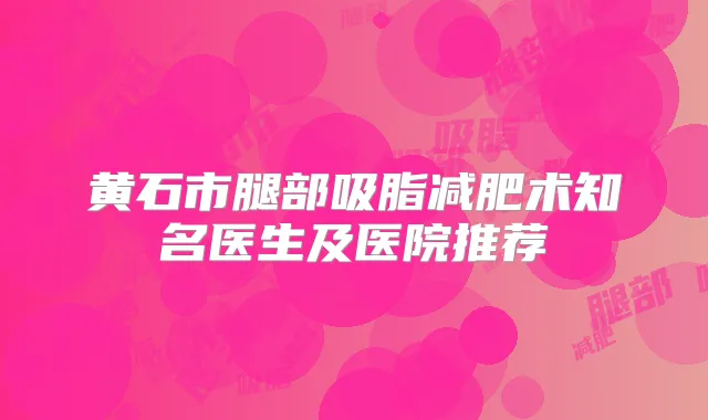 黄石市腿部吸脂减肥术知名医生及医院推荐