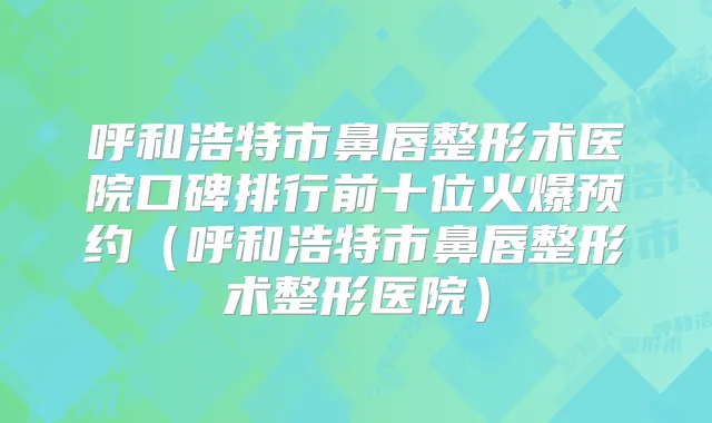 呼和浩特市鼻唇整形术医院口碑排行前十位火爆预约(呼和浩特市鼻唇整形术整形医院)
