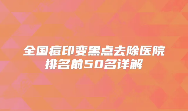 全国痘印变黑点去除医院排名前50名详解