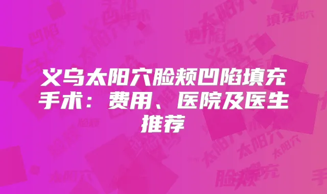 义乌太阳穴脸颊凹陷填充手术:费用、医院及医生推荐