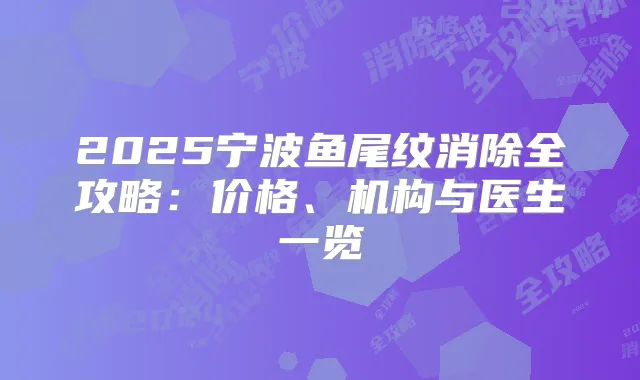 2025宁波鱼尾纹消除全攻略:价格、机构与医生一览