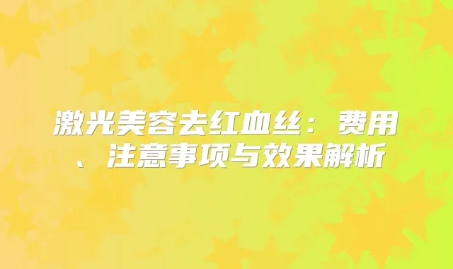 激光美容去红血丝：费用、注意事项与效果解析