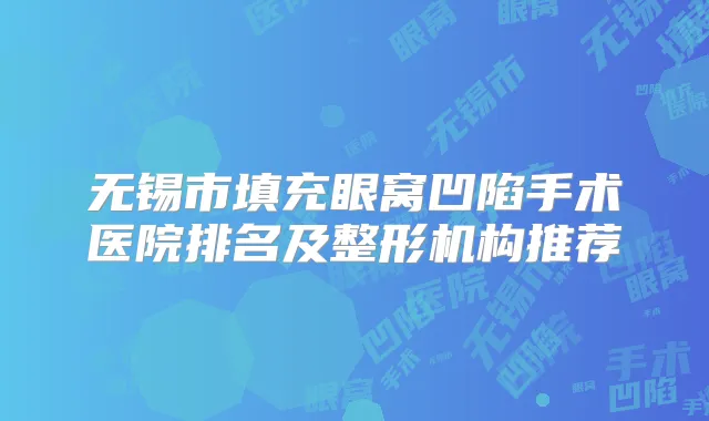 无锡市填充眼窝凹陷手术医院排名及整形机构推荐