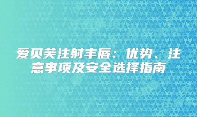 爱贝芙注射丰唇：优势、注意事项及安全选择指南