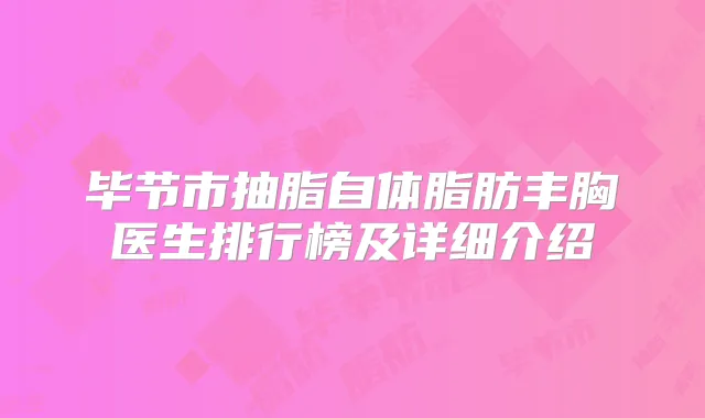 毕节市抽脂自体脂肪丰胸医生排行榜及详细介绍