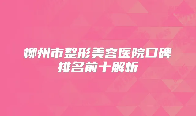 柳州市整形美容医院口碑排名前十解析