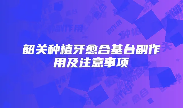 韶关种植牙愈合基台副作用及注意事项