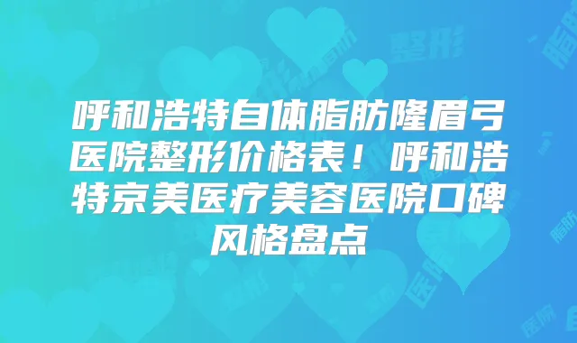 呼和浩特自体脂肪隆眉弓医院整形价格表!呼和浩特京美医疗美容医院口碑风格盘点