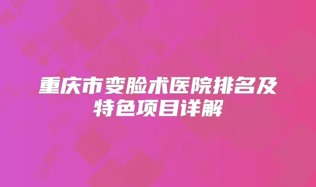 重庆市变脸术医院排名及特色项目详解