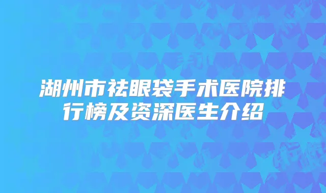 湖州市祛眼袋手术医院排行榜及资深医生介绍