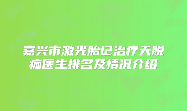 嘉兴市激光胎记天脱痂医生排名及情况介绍