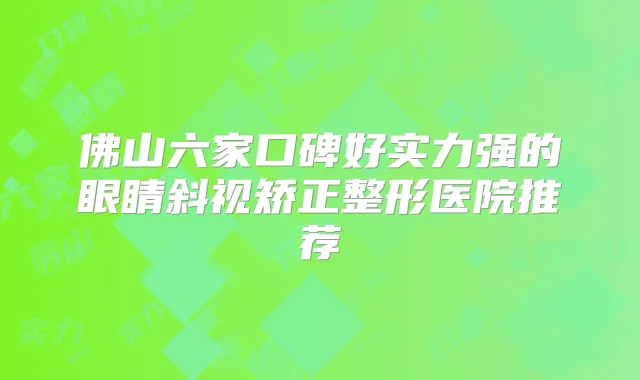 佛山六家口碑好实力强的眼睛斜视矫正整形医院推荐