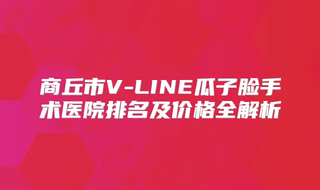商丘市V-LINE瓜子脸手术医院排名及价格全解析