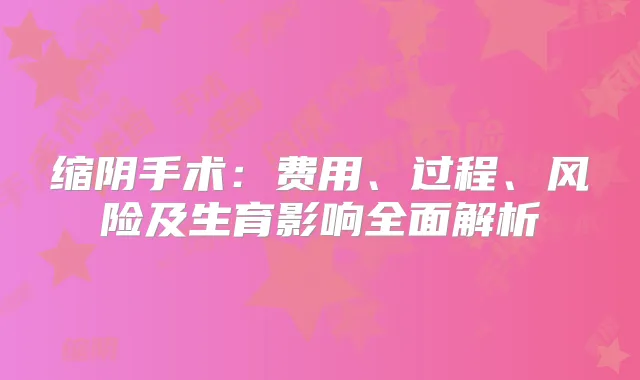 缩阴手术：费用、过程、风险及生育影响全面解析