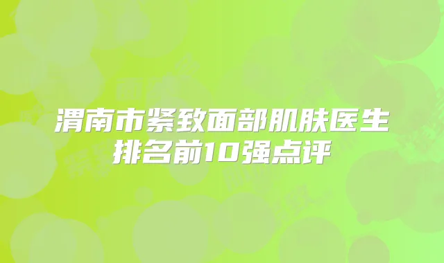 渭南市紧致面部肌肤医生排名前10强点评