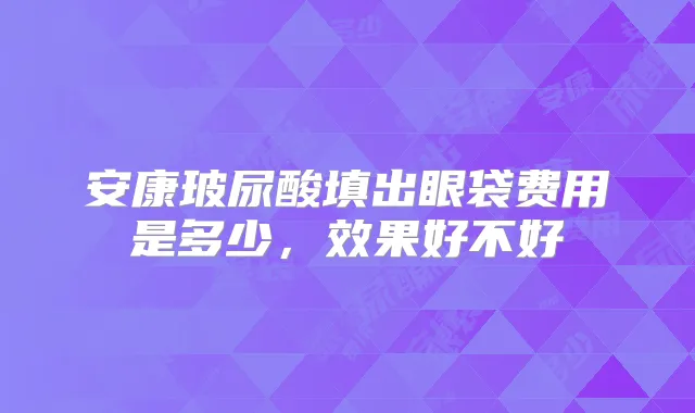 安康玻尿酸填出眼袋费用是多少，效果好不好