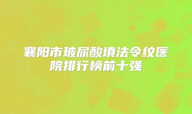 襄阳市玻尿酸填法令纹医院排行榜前十强