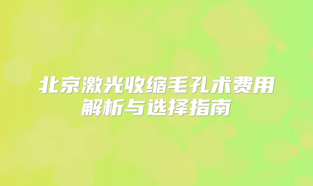 北京激光收缩毛孔术费用解析与选择指南