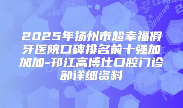 2025年扬州市超幸福假牙医院口碑排名前十强加加加-邗江高博仕口腔门诊部详细资料
