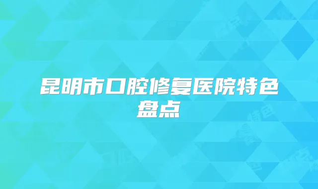 昆明市口腔修复医院特色盘点