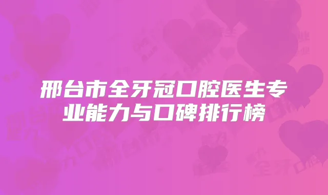 邢台市全牙冠口腔医生专业能力与口碑排行榜