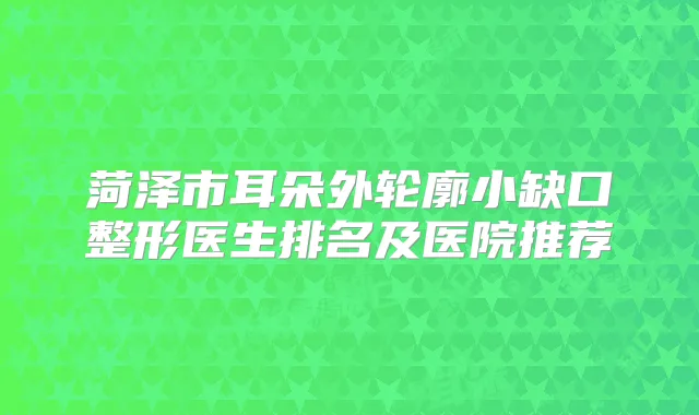 菏泽市耳朵外轮廓小缺口整形医生排名及医院推荐