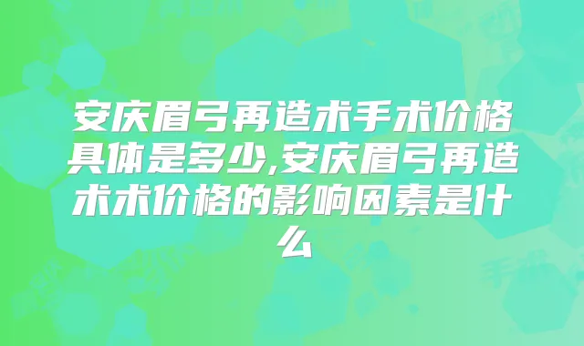 安庆眉弓再造术手术价格具体是多少,安庆眉弓再造术术价格的影响因素是什么