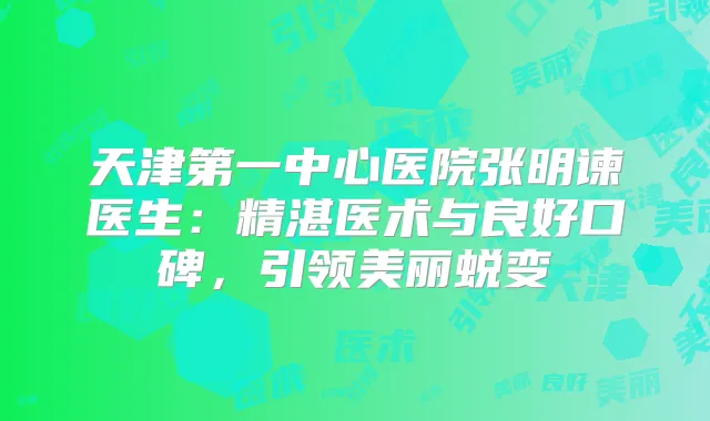 天津第一中心医院张明谏医生：精湛医术与良好口碑，引领美丽蜕变