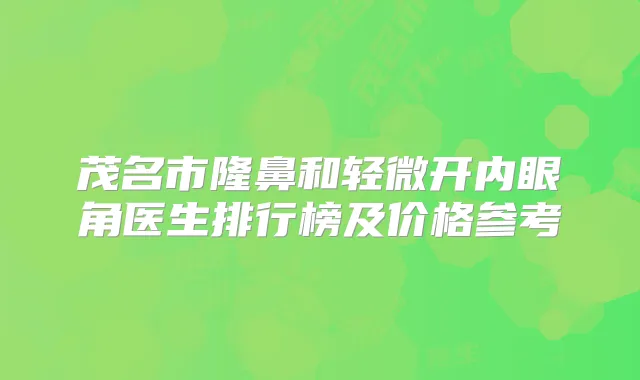 茂名市隆鼻和轻微开内眼角医生排行榜及价格参考