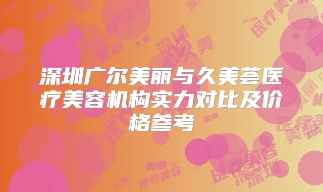 深圳广尔美丽与久美荟医疗美容机构实力对比及价格参考