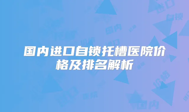国内进口自锁托槽医院价格及排名解析