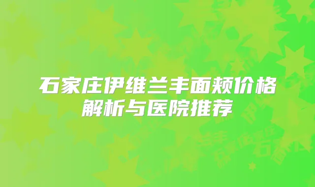石家庄伊维兰丰面颊价格解析与医院推荐