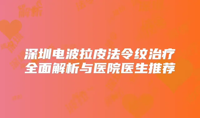 深圳电波拉皮法令纹全面解析与医院医生推荐