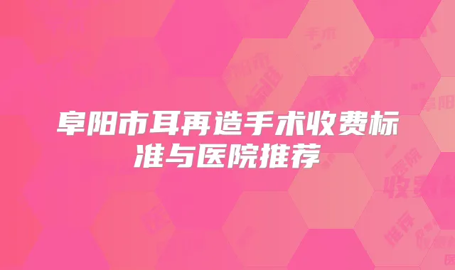 阜阳市耳再造手术收费标准与医院推荐