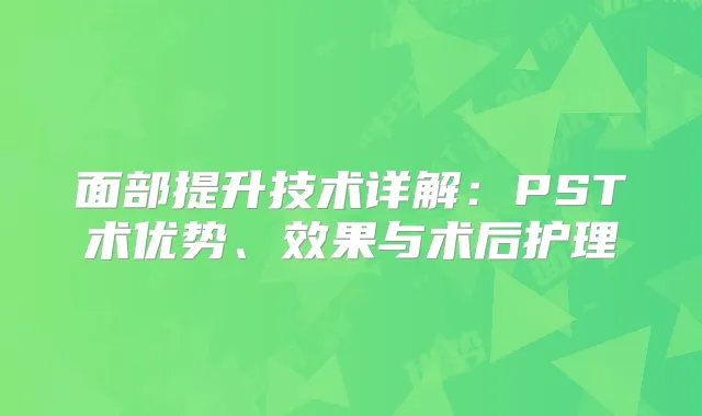 面部提升技术详解:PST术优势、效果与术后护理