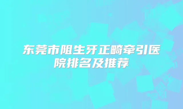 东莞市阻生牙正畸牵引医院排名及推荐