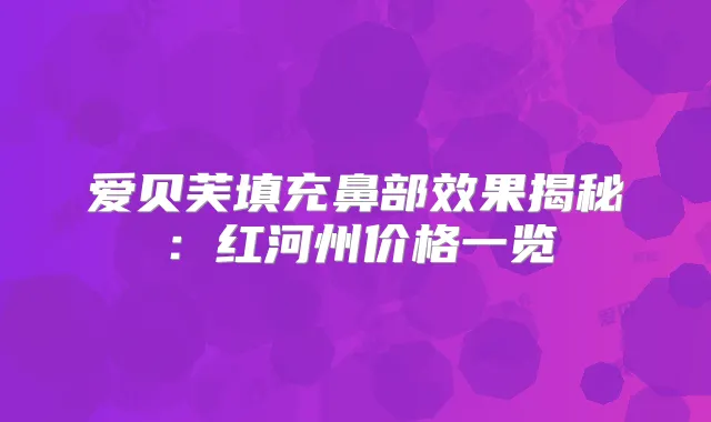爱贝芙填充鼻部效果揭秘：红河州价格一览