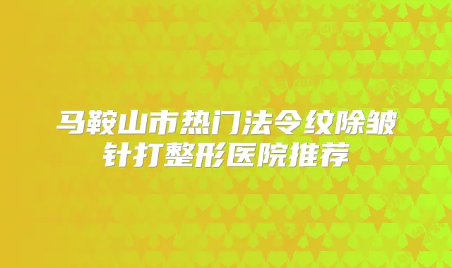 马鞍山市热门法令纹除皱针打整形医院推荐