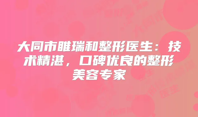 大同市睢瑞和整形医生：技术精湛，口碑优良的整形美容专家