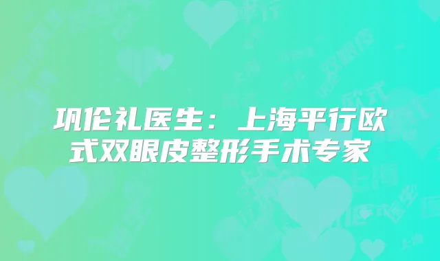 巩伦礼医生：上海平行欧式双眼皮整形手术专家