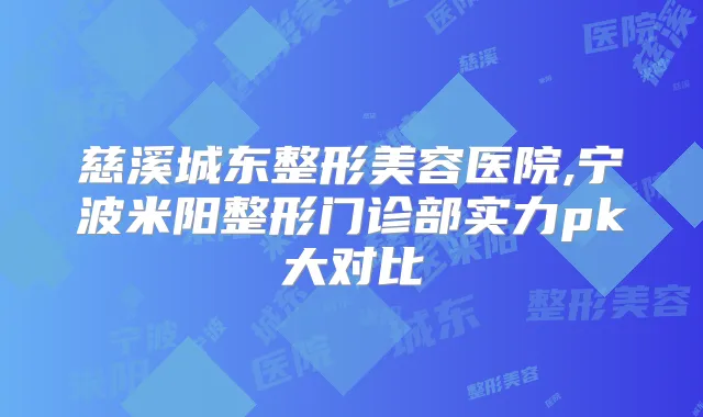 慈溪城东整形美容医院,宁波米阳整形门诊部实力pk大对比